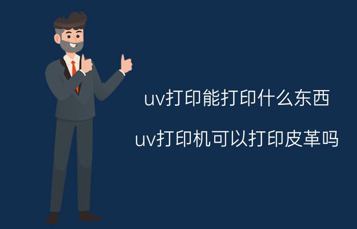 uv打印能打印什么东西 uv打印机可以打印皮革吗？打印效果怎么样？